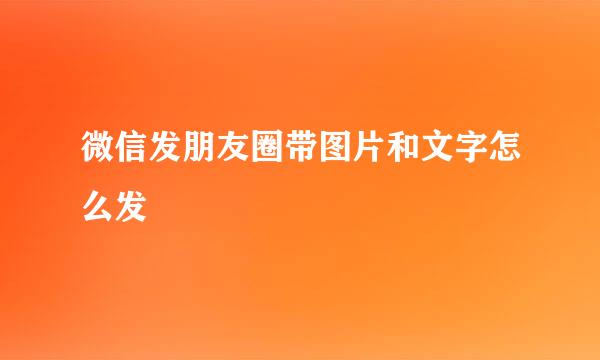 微信发朋友圈带图片和文字怎么发