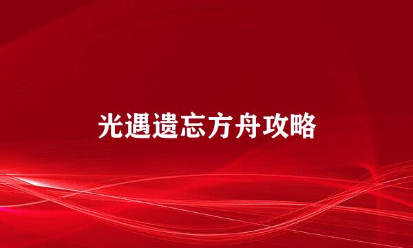 光遇遗忘方舟攻略