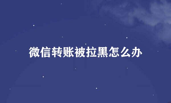 微信转账被拉黑怎么办