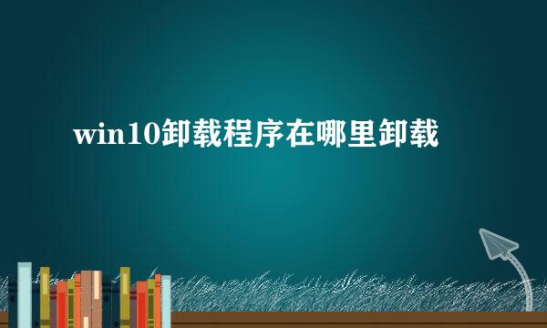 win10卸载程序在哪里卸载