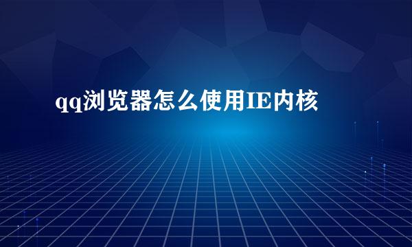 qq浏览器怎么使用IE内核