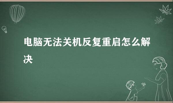 电脑无法关机反复重启怎么解决