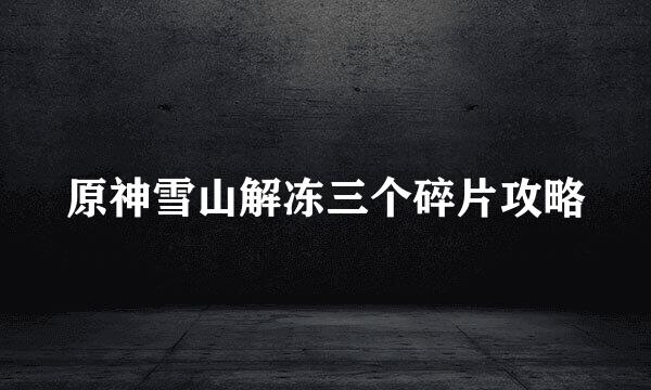 原神雪山解冻三个碎片攻略