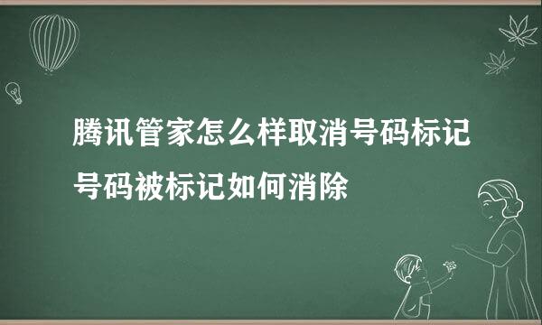 腾讯管家怎么样取消号码标记号码被标记如何消除
