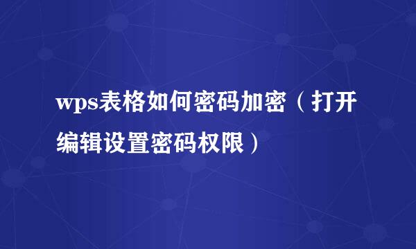 wps表格如何密码加密（打开编辑设置密码权限）