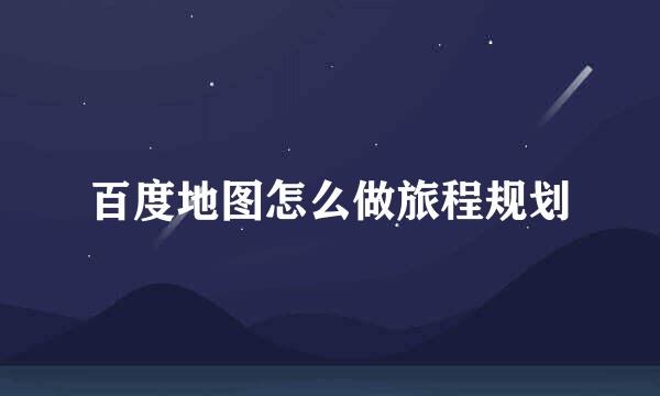 百度地图怎么做旅程规划