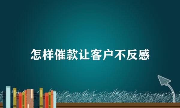 怎样催款让客户不反感