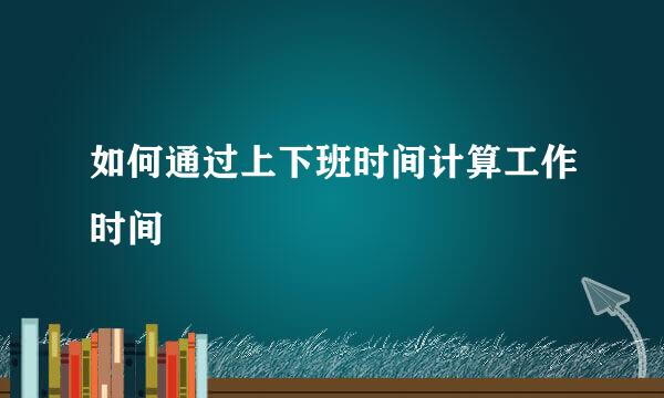 如何通过上下班时间计算工作时间