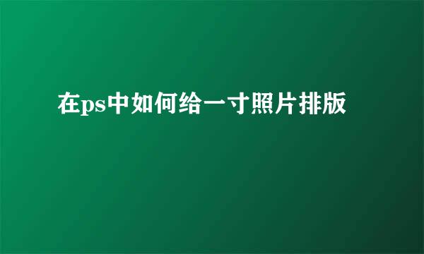 在ps中如何给一寸照片排版