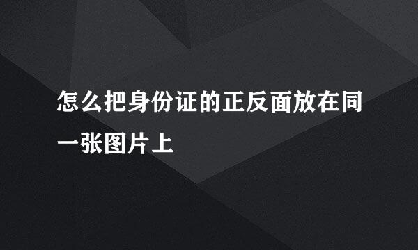 怎么把身份证的正反面放在同一张图片上