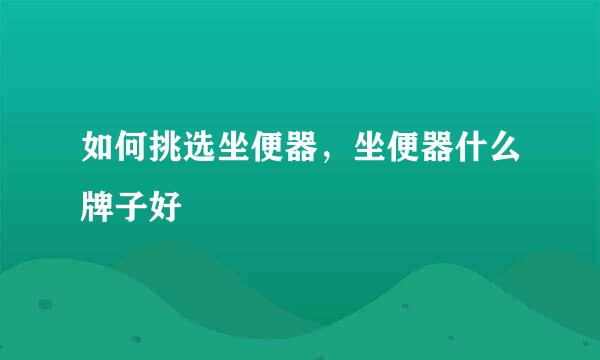 如何挑选坐便器，坐便器什么牌子好
