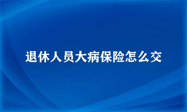 退休人员大病保险怎么交