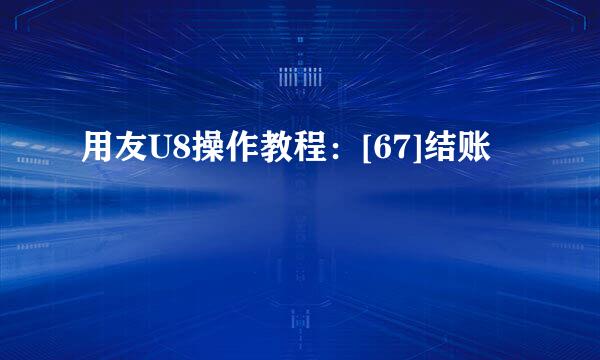 用友U8操作教程：[67]结账
