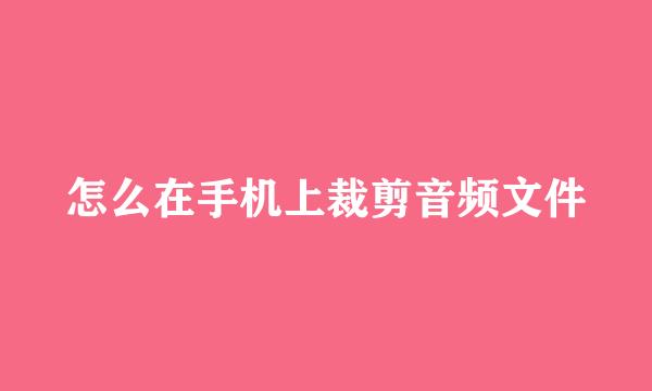 怎么在手机上裁剪音频文件