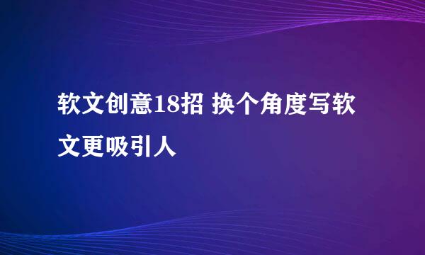 软文创意18招 换个角度写软文更吸引人
