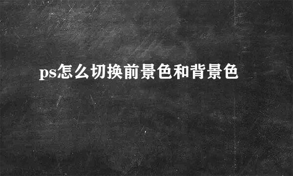 ps怎么切换前景色和背景色