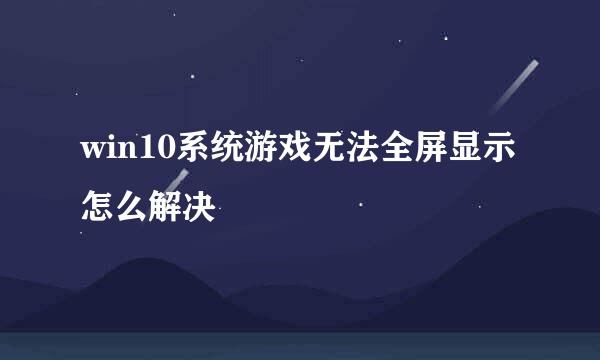 win10系统游戏无法全屏显示怎么解决