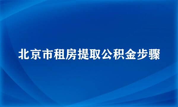 北京市租房提取公积金步骤