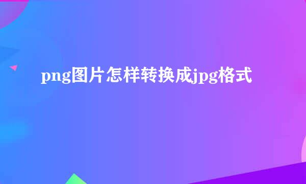 png图片怎样转换成jpg格式