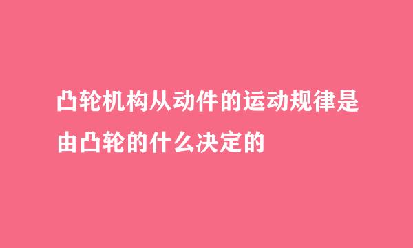 凸轮机构从动件的运动规律是由凸轮的什么决定的