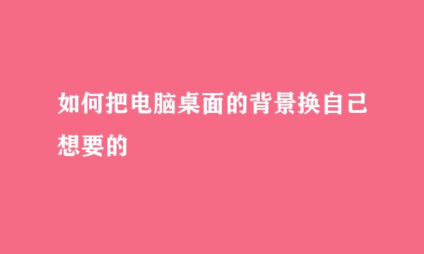如何把电脑桌面的背景换自己想要的
