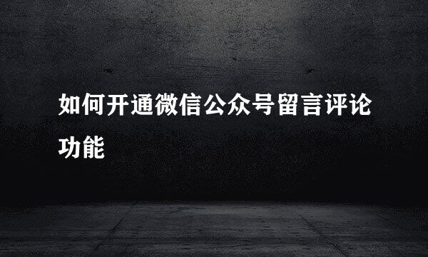 如何开通微信公众号留言评论功能