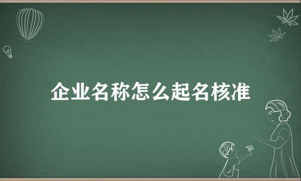 企业名称怎么起名核准