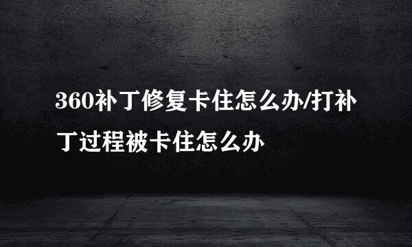 360补丁修复卡住怎么办/打补丁过程被卡住怎么办