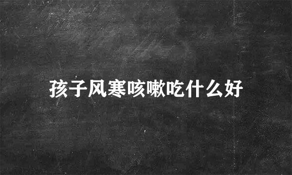 孩子风寒咳嗽吃什么好