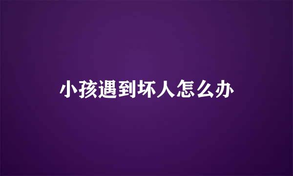 小孩遇到坏人怎么办