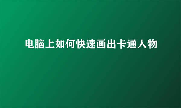 电脑上如何快速画出卡通人物