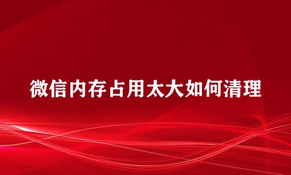 微信内存占用太大如何清理
