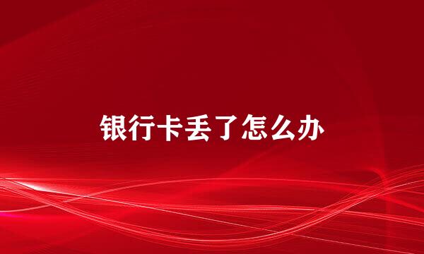 银行卡丢了怎么办
