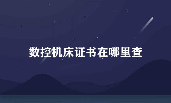 数控机床证书在哪里查