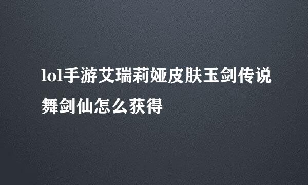 lol手游艾瑞莉娅皮肤玉剑传说舞剑仙怎么获得