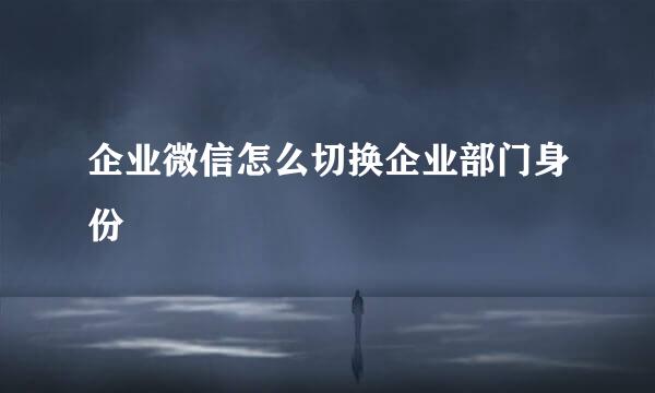 企业微信怎么切换企业部门身份