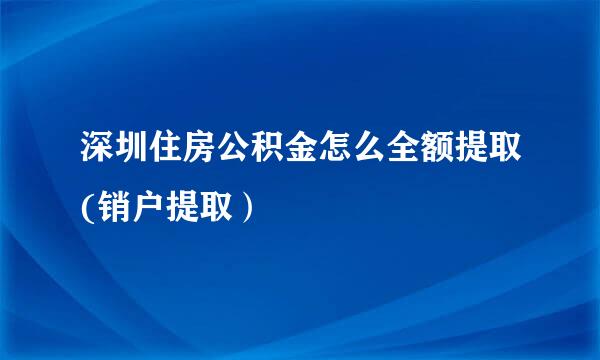 深圳住房公积金怎么全额提取(销户提取）