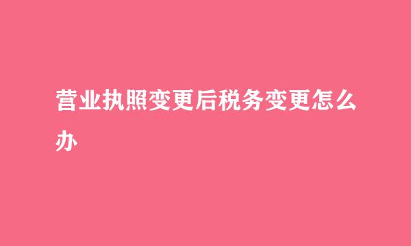 营业执照变更后税务变更怎么办