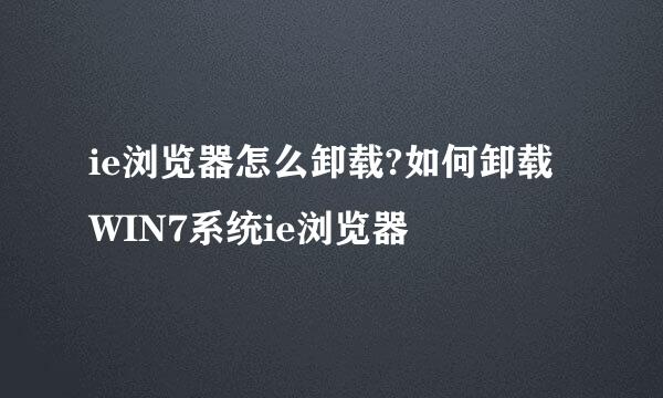 ie浏览器怎么卸载?如何卸载WIN7系统ie浏览器