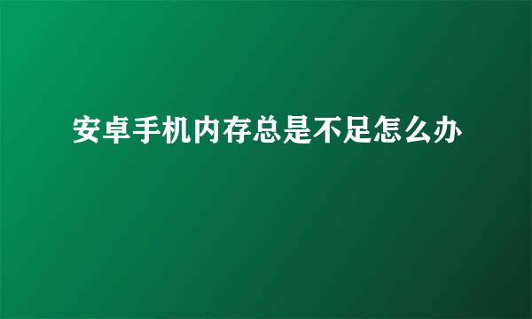 安卓手机内存总是不足怎么办