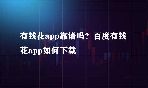 有钱花app靠谱吗？百度有钱花app如何下载