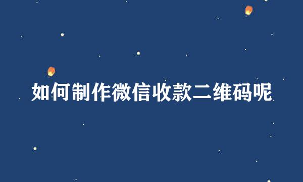 如何制作微信收款二维码呢