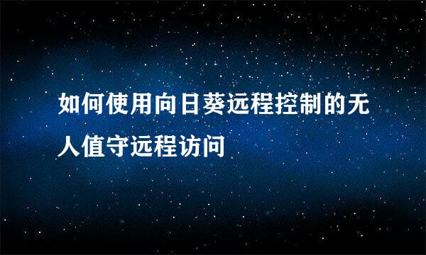 如何使用向日葵远程控制的无人值守远程访问