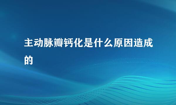 主动脉瓣钙化是什么原因造成的