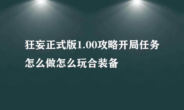 狂妄正式版1.00攻略开局任务怎么做怎么玩合装备