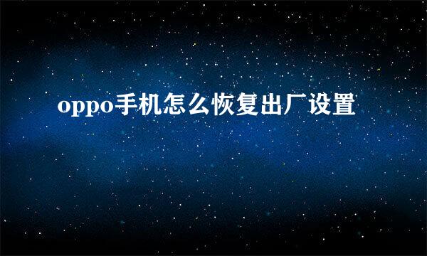 oppo手机怎么恢复出厂设置