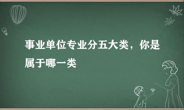 事业单位专业分五大类，你是属于哪一类