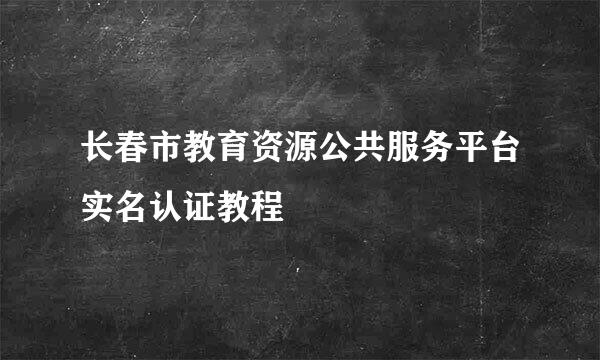 长春市教育资源公共服务平台实名认证教程