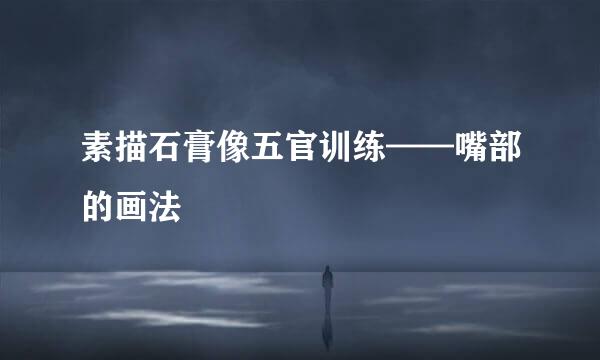 素描石膏像五官训练——嘴部的画法