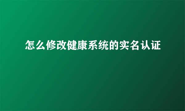 怎么修改健康系统的实名认证